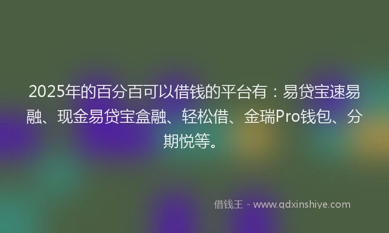 2025年的百分百可以借钱的平台有：易贷宝速易融、现金易贷宝盒融、轻松借、金瑞Pro钱包、分期悦等。