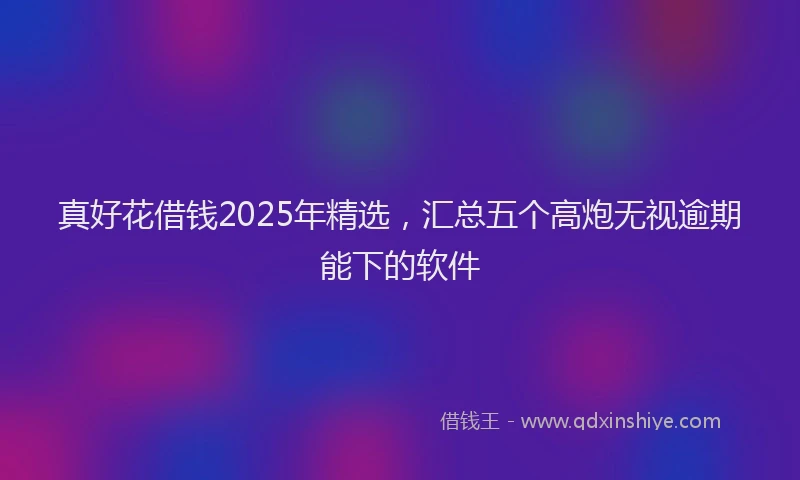 真好花借钱2025年精选，汇总五个高炮无视逾期能下的软件