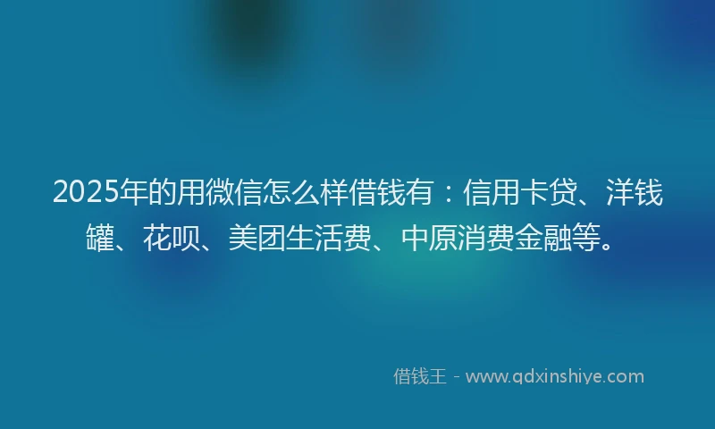 2025年的用微信怎么样借钱有：信用卡贷、洋钱罐、花呗、美团生活费、中原消费金融等。
