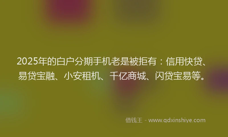 2025年的白户分期手机老是被拒有：信用快贷、易贷宝融、小安租机、千亿商城、闪贷宝易等。