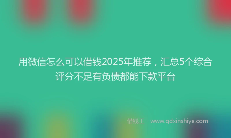 用微信怎么可以借钱2025年推荐，汇总5个综合评分不足有负债都能下款平台