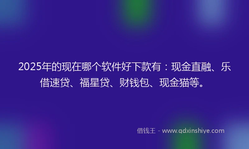 2025年的现在哪个软件好下款有：现金直融、乐借速贷、福星贷、财钱包、现金猫等。