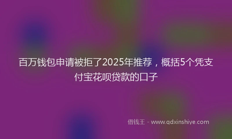 百万钱包申请被拒了2025年推荐，概括5个凭支付宝花呗贷款的口子