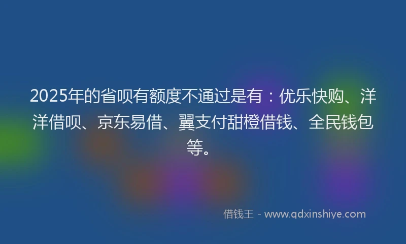 2025年的省呗有额度不通过是有：优乐快购、洋洋借呗、京东易借、翼支付甜橙借钱、全民钱包等。