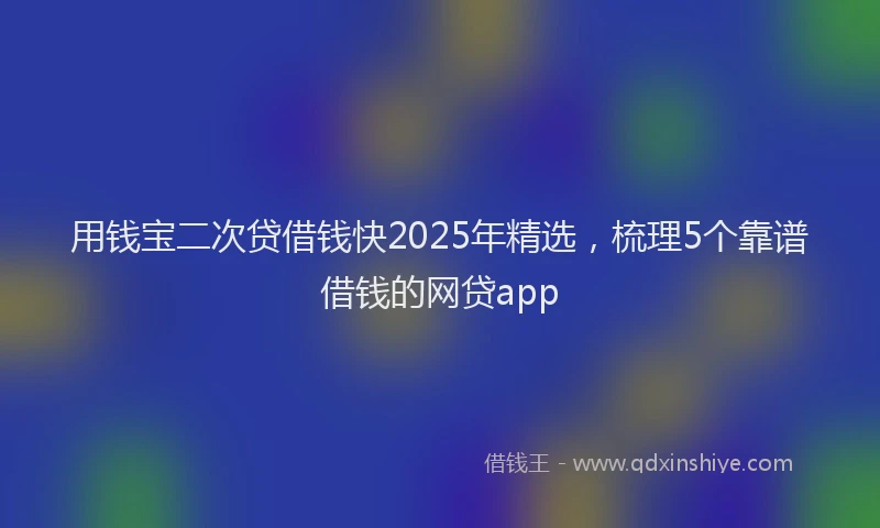用钱宝二次贷借钱快2025年精选，梳理5个靠谱借钱的网贷app