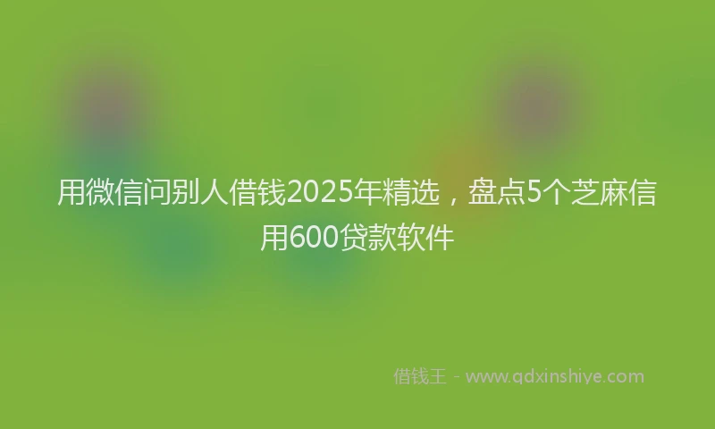 用微信问别人借钱2025年精选，盘点5个芝麻信用600贷款软件