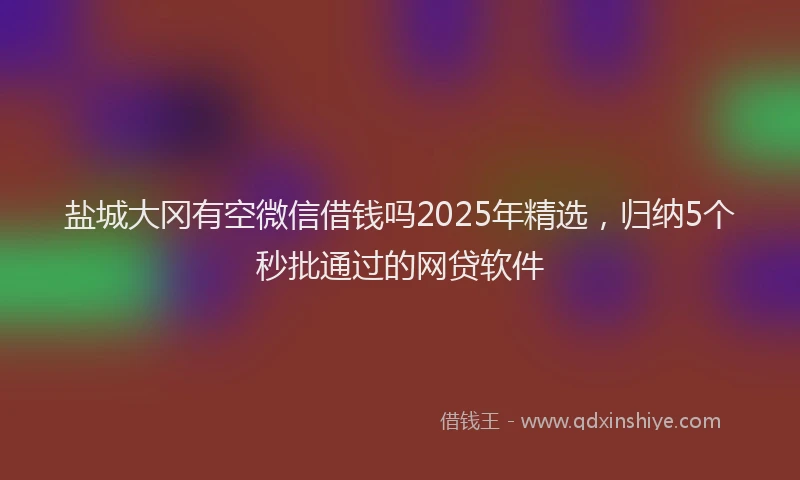 盐城大冈有空微信借钱吗2025年精选，归纳5个秒批通过的网贷软件