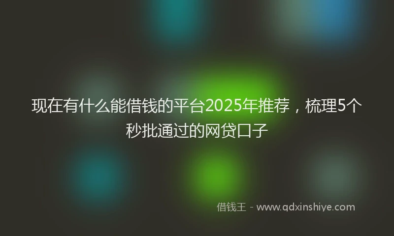 现在有什么能借钱的平台2025年推荐，梳理5个秒批通过的网贷口子