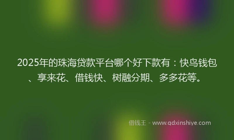 2025年的珠海贷款平台哪个好下款有：快鸟钱包、享来花、借钱快、树融分期、多多花等。