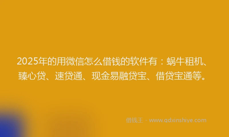 2025年的用微信怎么借钱的软件有：蜗牛租机、臻心贷、速贷通、现金易融贷宝、借贷宝通等。