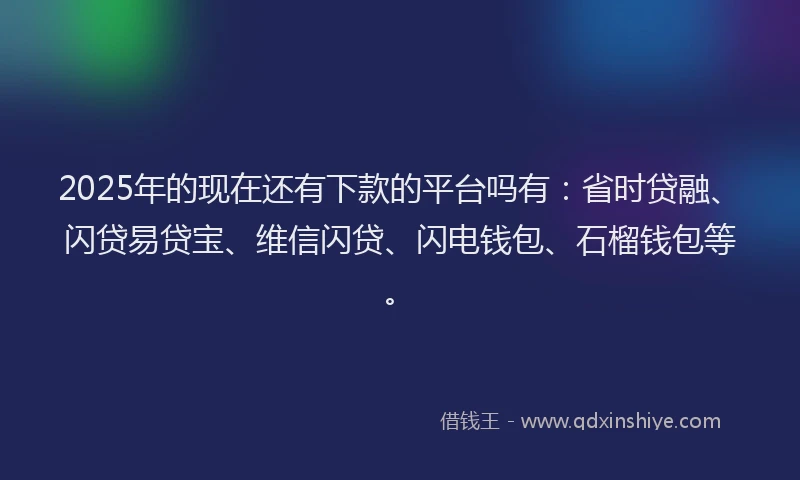 2025年的现在还有下款的平台吗有：省时贷融、闪贷易贷宝、维信闪贷、闪电钱包、石榴钱包等。