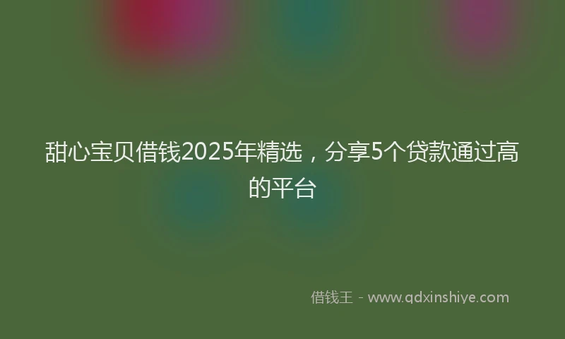 甜心宝贝借钱2025年精选，分享5个贷款通过高的平台