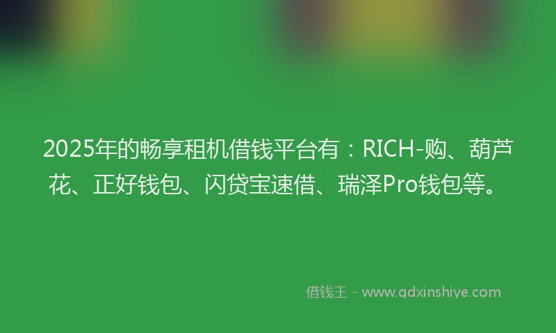2025年的畅享租机借钱平台有：RICH-购、葫芦花、正好钱包、闪贷宝速借、瑞泽Pro钱包等。