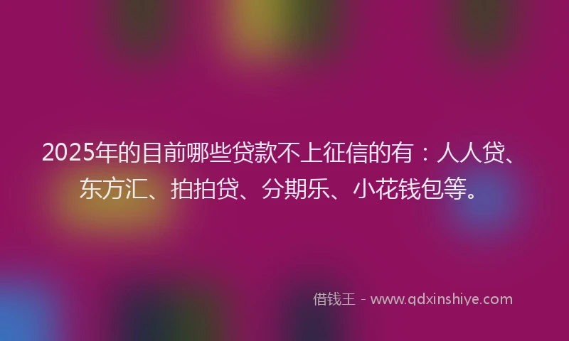 2025年的目前哪些贷款不上征信的有：人人贷、东方汇、拍拍贷、分期乐、小花钱包等。