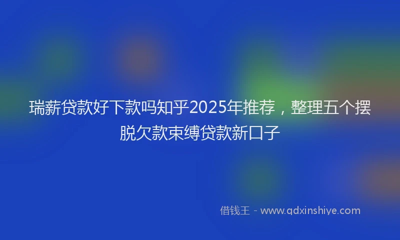 瑞薪贷款好下款吗知乎2025年推荐，整理五个摆脱欠款束缚贷款新口子