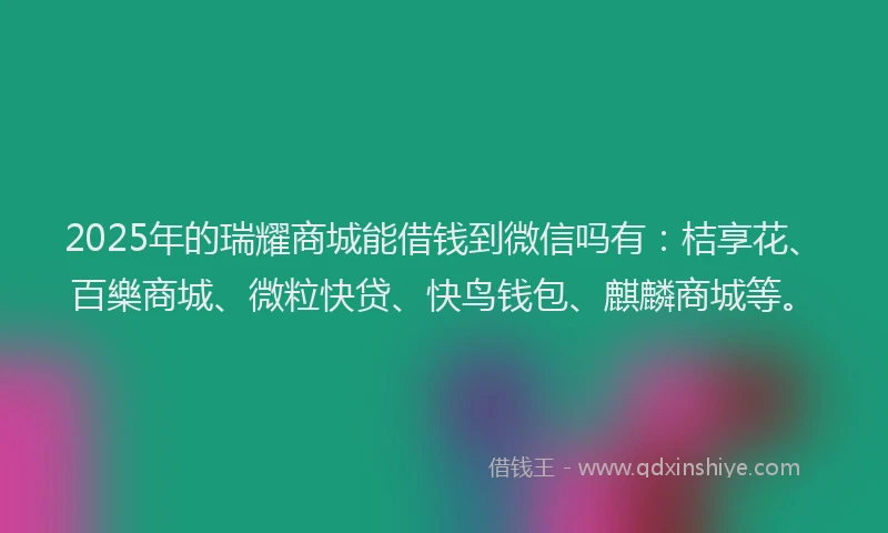 2025年的瑞耀商城能借钱到微信吗有：桔享花、百樂商城、微粒快贷、快鸟钱包、麒麟商城等。
