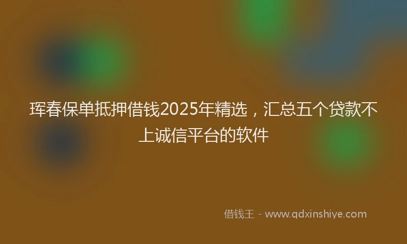 珲春保单抵押借钱2025年精选，汇总五个贷款不上诚信平台的软件