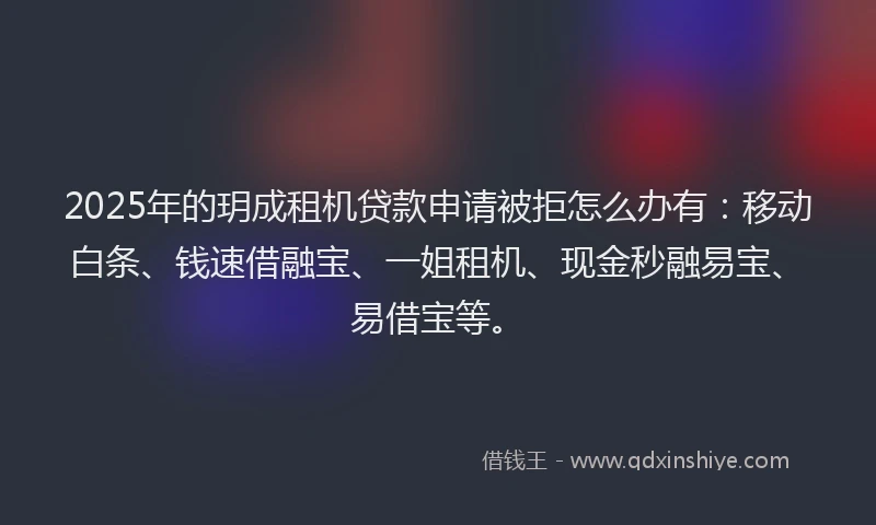 2025年的玥成租机贷款申请被拒怎么办有：移动白条、钱速借融宝、一姐租机、现金秒融易宝、易借宝等。