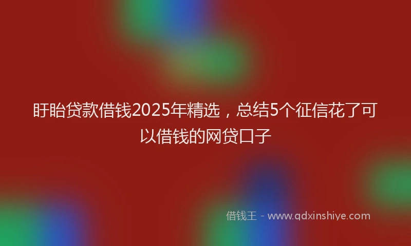 盱眙贷款借钱2025年精选，总结5个征信花了可以借钱的网贷口子