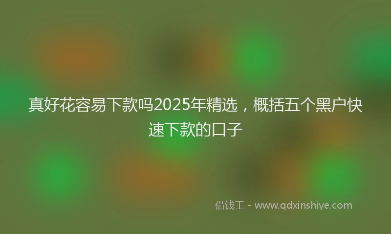真好花容易下款吗2025年精选，概括五个黑户快速下款的口子