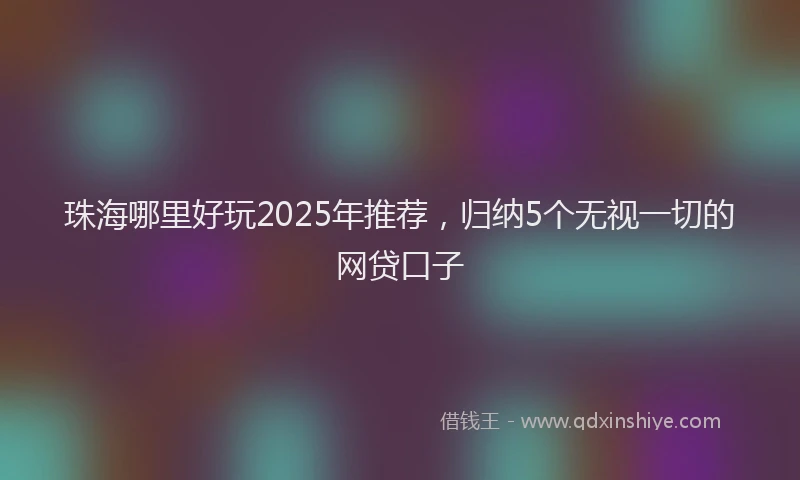 珠海哪里好玩2025年推荐，归纳5个无视一切的网贷口子
