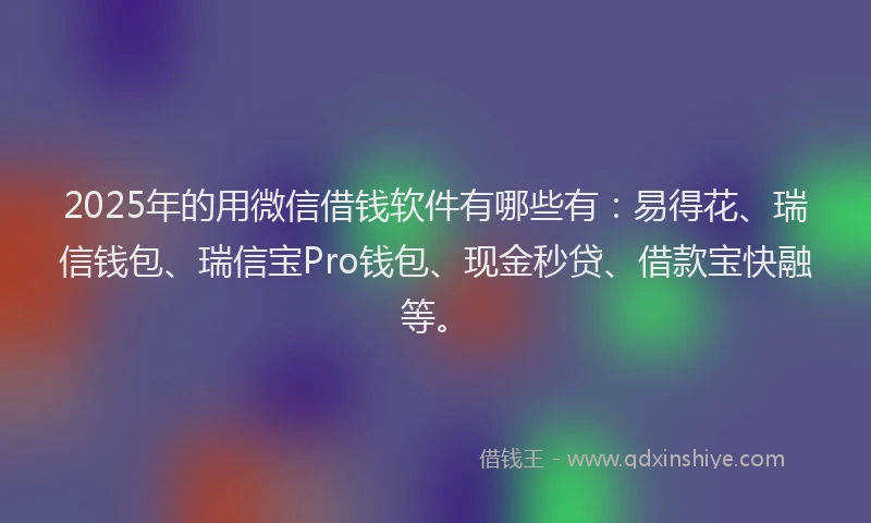 2025年的用微信借钱软件有哪些有：易得花、瑞信钱包、瑞信宝Pro钱包、现金秒贷、借款宝快融等。