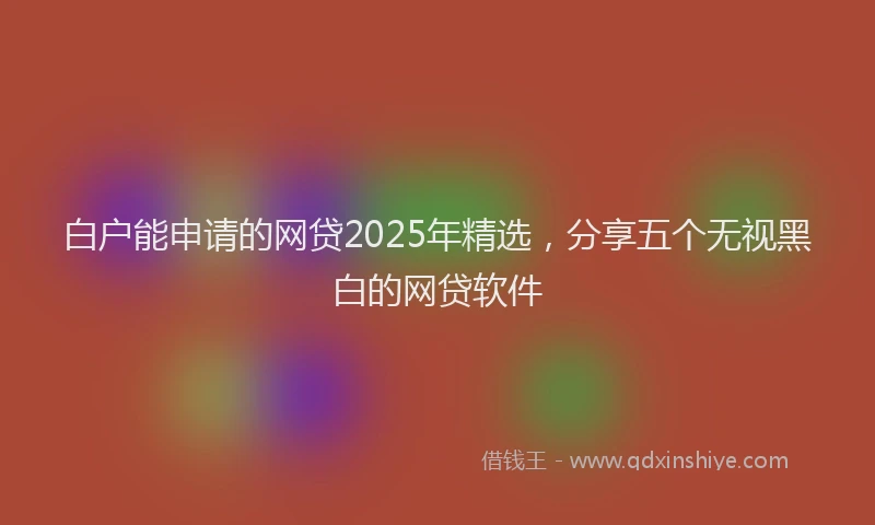白户能申请的网贷2025年精选，分享五个无视黑白的网贷软件