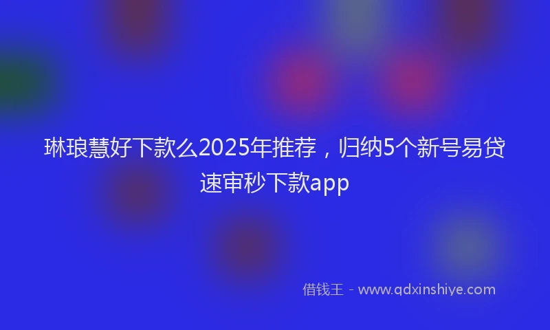 琳琅慧好下款么2025年推荐，归纳5个新号易贷速审秒下款app