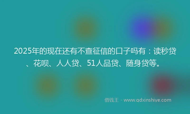 2025年的现在还有不查征信的口子吗有：读秒贷、花呗、人人贷、51人品贷、随身贷等。