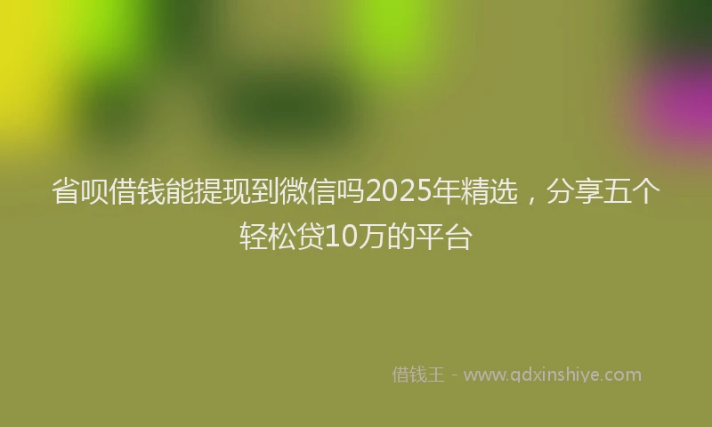 省呗借钱能提现到微信吗2025年精选，分享五个轻松贷10万的平台