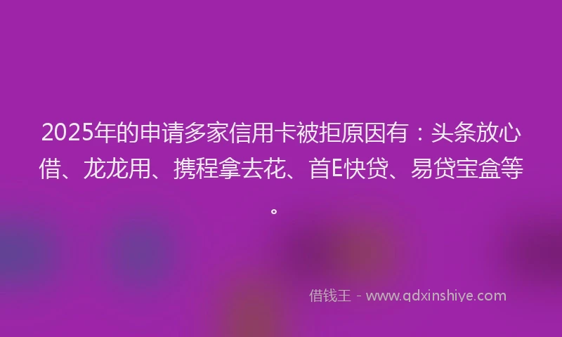 2025年的申请多家信用卡被拒原因有：头条放心借、龙龙用、携程拿去花、首E快贷、易贷宝盒等。