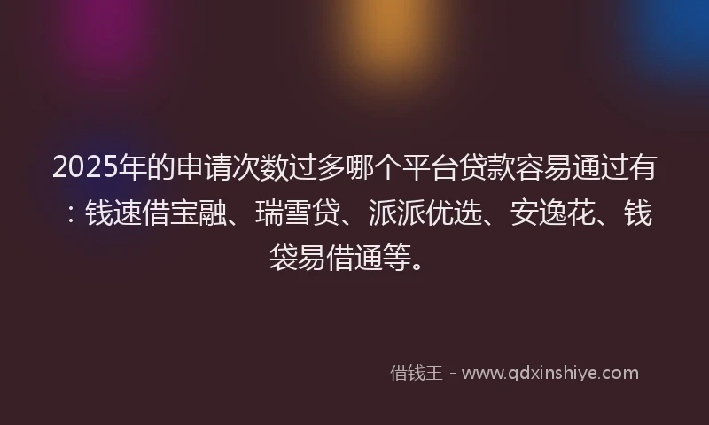 2025年的申请次数过多哪个平台贷款容易通过有：钱速借宝融、瑞雪贷、派派优选、安逸花、钱袋易借通等。