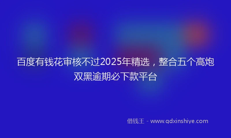 百度有钱花审核不过2025年精选，整合五个高炮双黑逾期必下款平台