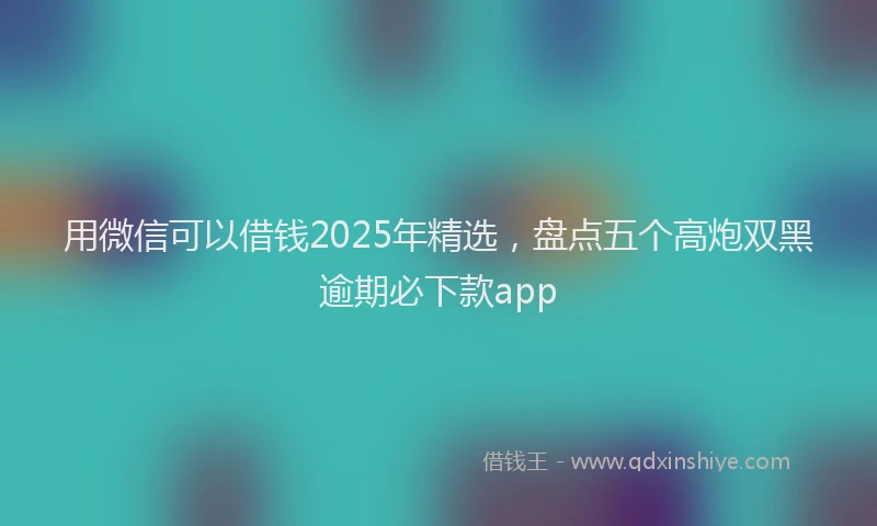 用微信可以借钱2025年精选，盘点五个高炮双黑逾期必下款app