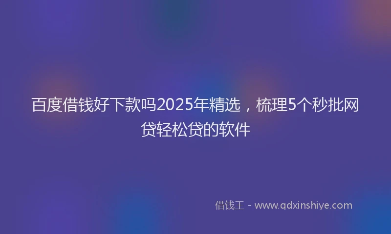 百度借钱好下款吗2025年精选，梳理5个秒批网贷轻松贷的软件