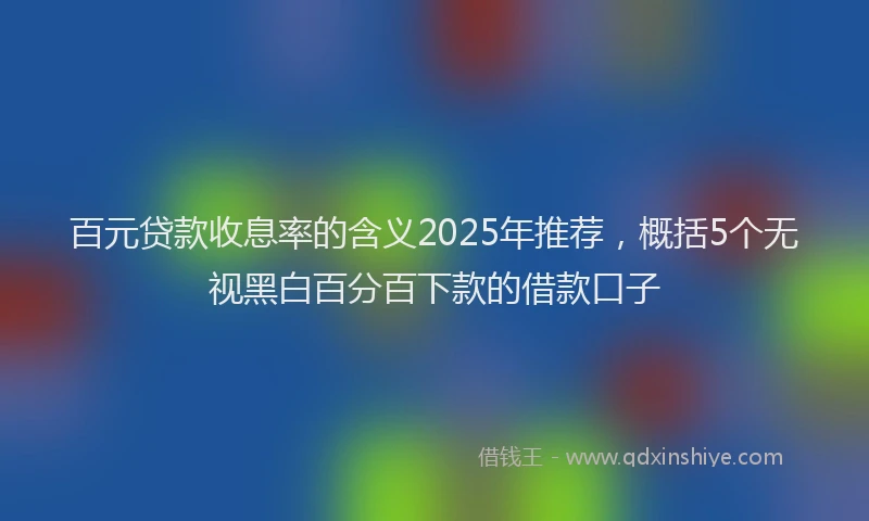 百元贷款收息率的含义2025年推荐，概括5个无视黑白百分百下款的借款口子