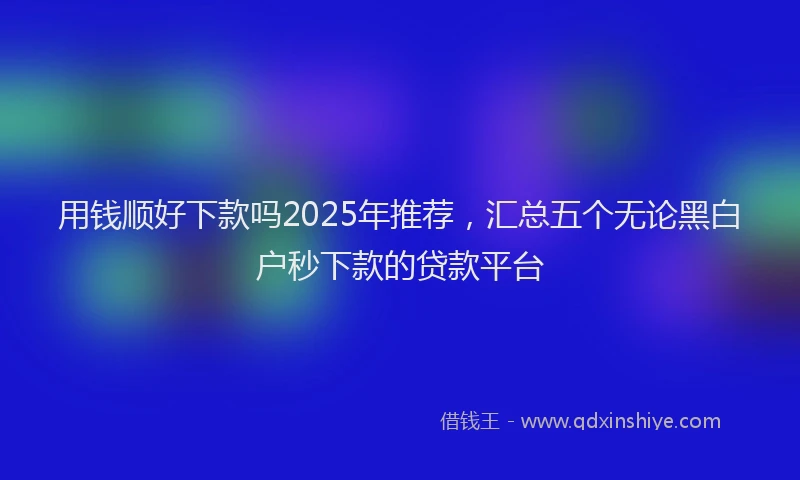 用钱顺好下款吗2025年推荐，汇总五个无论黑白户秒下款的贷款平台