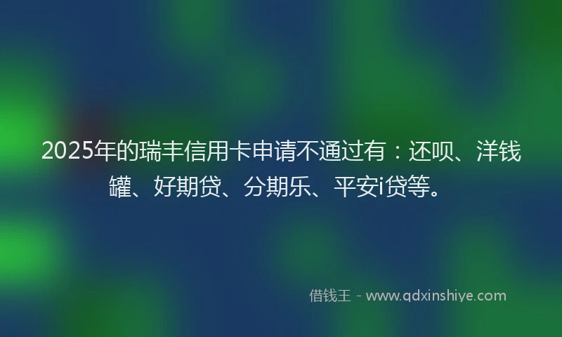 2025年的瑞丰信用卡申请不通过有：还呗、洋钱罐、好期贷、分期乐、平安i贷等。