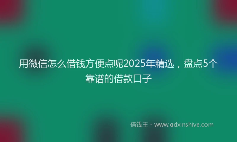 用微信怎么借钱方便点呢2025年精选，盘点5个靠谱的借款口子