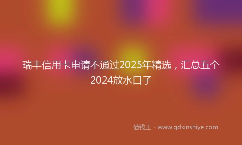 瑞丰信用卡申请不通过2025年精选，汇总五个2024放水口子