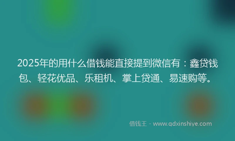 2025年的用什么借钱能直接提到微信有：鑫贷钱包、轻花优品、乐租机、掌上贷通、易速购等。