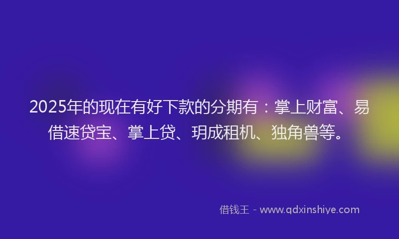 2025年的现在有好下款的分期有：掌上财富、易借速贷宝、掌上贷、玥成租机、独角兽等。
