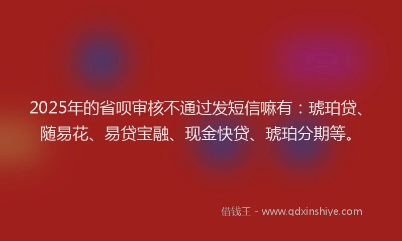2025年的省呗审核不通过发短信嘛有：琥珀贷、随易花、易贷宝融、现金快贷、琥珀分期等。