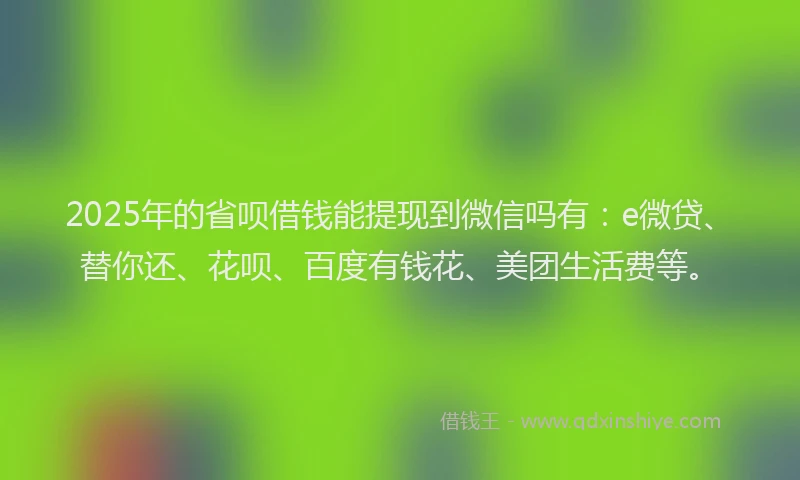 2025年的省呗借钱能提现到微信吗有:e微贷、替你还、花呗、百度有钱花、美团生活费等。