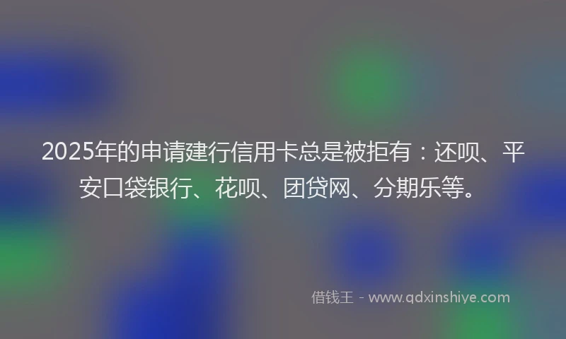 2025年的申请建行信用卡总是被拒有：还呗、平安口袋银行、花呗、团贷网、分期乐等。