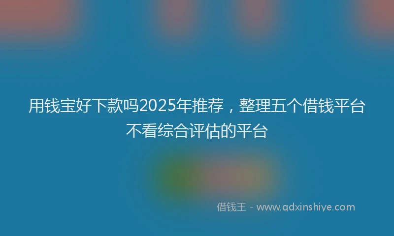 用钱宝好下款吗2025年推荐，整理五个借钱平台不看综合评估的平台