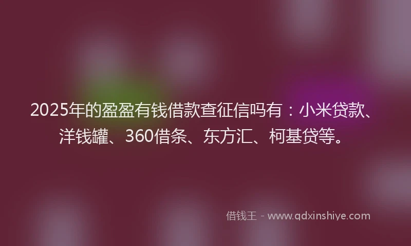 2025年的盈盈有钱借款查征信吗有：小米贷款、洋钱罐、360借条、东方汇、柯基贷等。