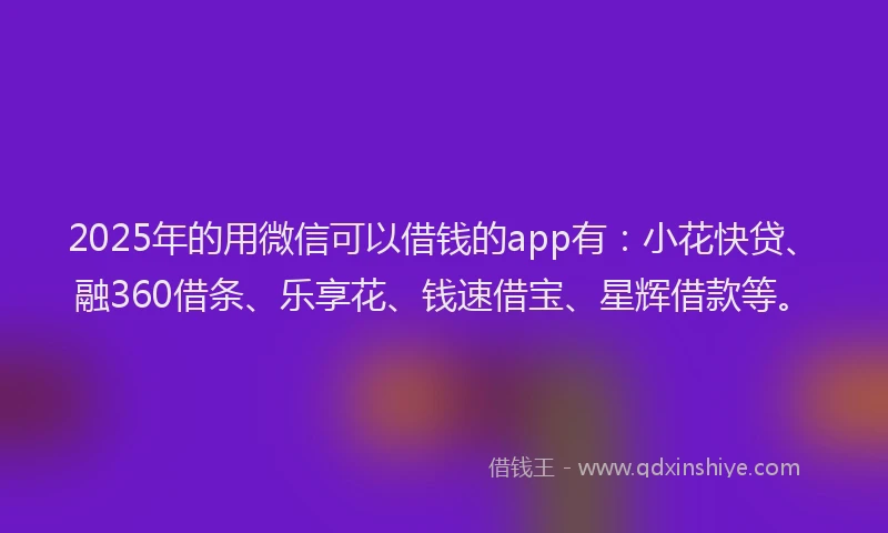 2025年的用微信可以借钱的app有：小花快贷、融360借条、乐享花、钱速借宝、星辉借款等。
