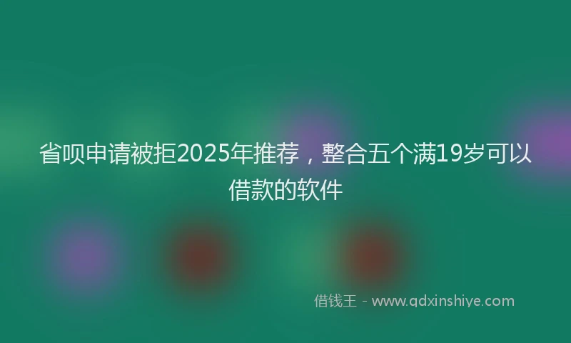 省呗申请被拒2025年推荐，整合五个满19岁可以借款的软件