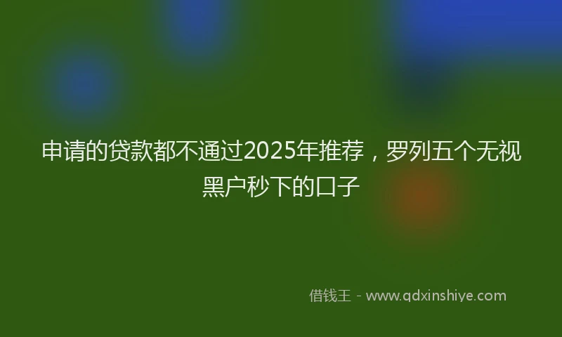 申请的贷款都不通过2025年推荐，罗列五个无视黑户秒下的口子